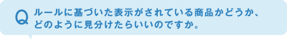 ルールに基づいた表示がされている商品かどうか、どのように見分けたらいいのですか。