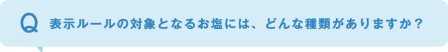 表示ルールの対象となるお塩には、どんな種類がありますか？