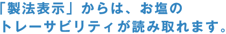 「製法表示」からは、お塩のトレーサビリティが読み取れます。