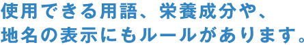 使用できる用語、栄養成分や、地名の表示にもルールがあります。