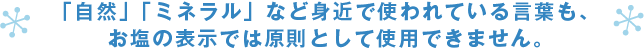 「自然」「ミネラル」など身近で使われている言葉も、お塩の表示では原則として使用禁止です。