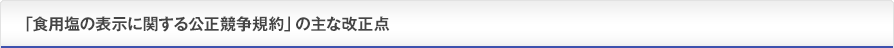 「食用塩の表示に関する公正競争規約」の主な改正点